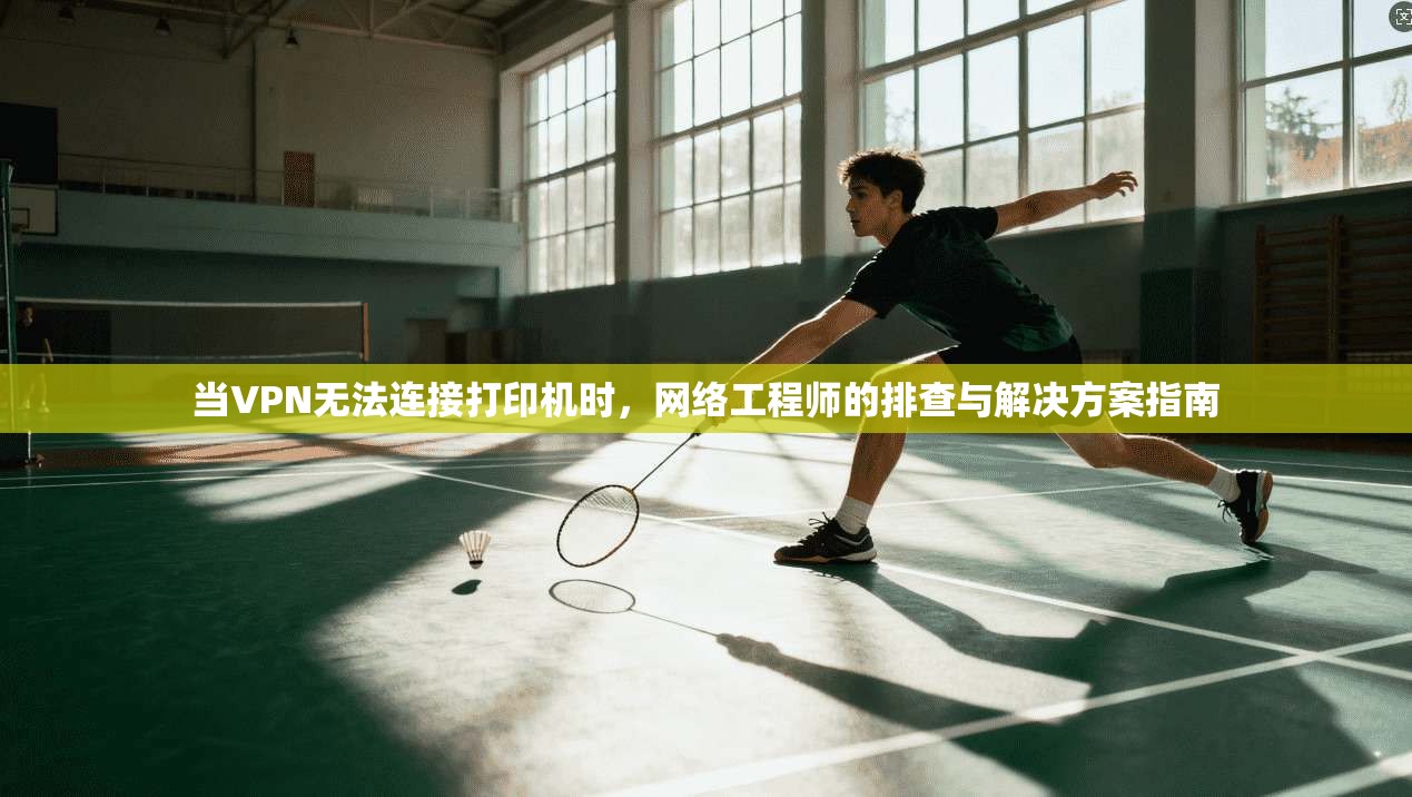 当VPN无法连接打印机时,网络工程师的排查与解决方案指南