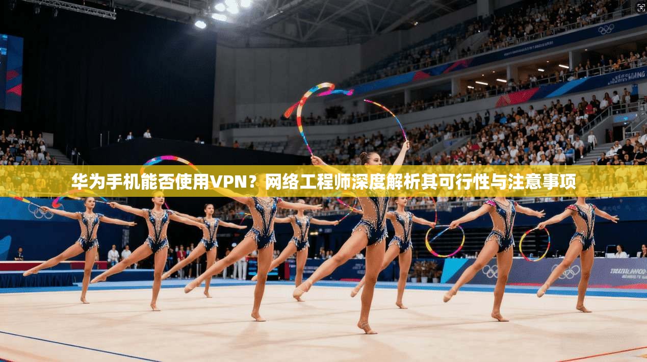 华为手机能否使用VPN？网络工程师深度解析其可行性与注意事项