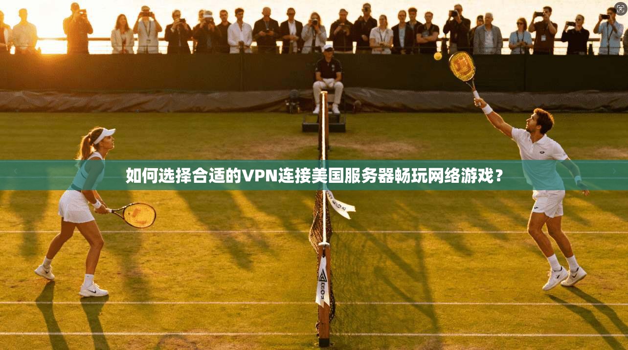 如何选择合适的VPN连接美国服务器畅玩网络游戏?
