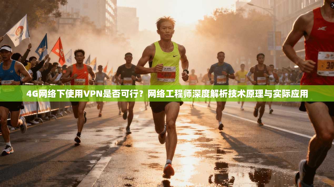 4G网络下使用VPN是否可行?网络工程师深度解析技术原理与实际应用