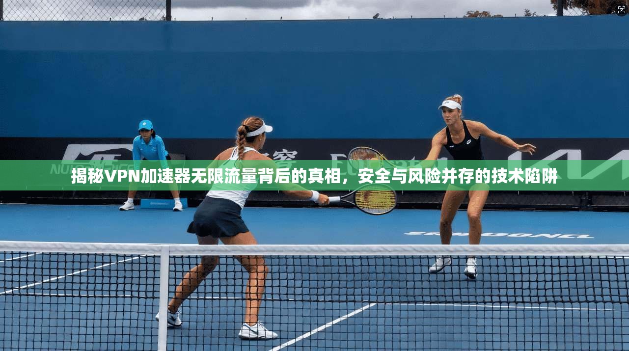 揭秘VPN加速器无限流量背后的真相，安全与风险并存的技术陷阱