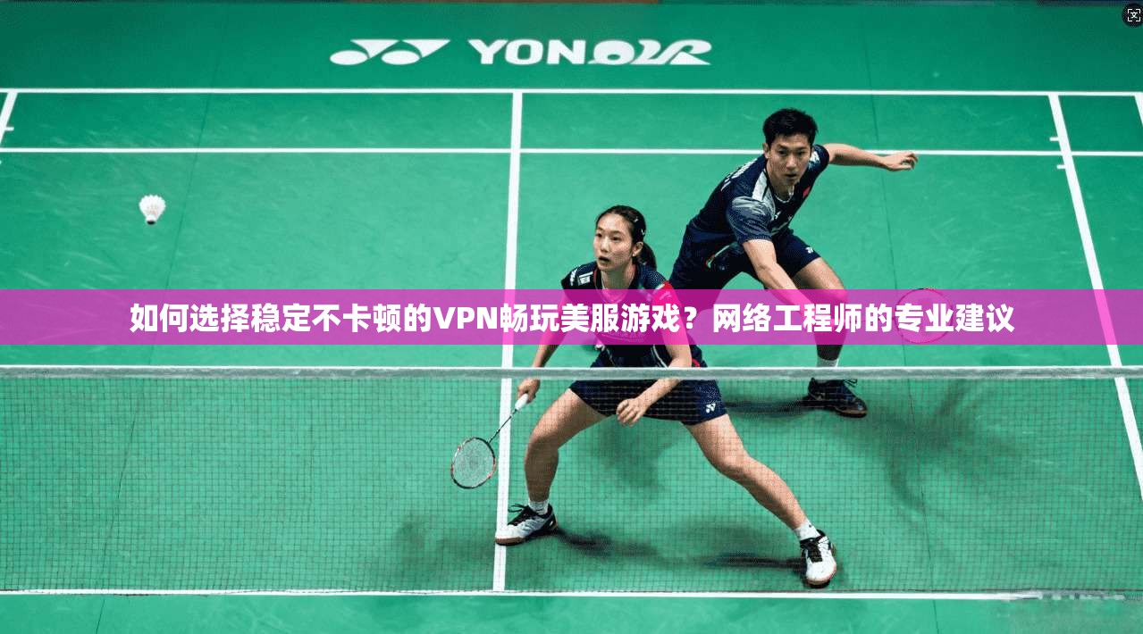 如何选择稳定不卡顿的VPN畅玩美服游戏?网络工程师的专业建议