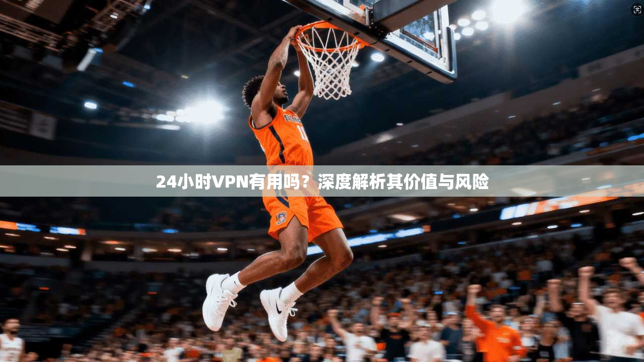24小时VPN有用吗？深度解析其价值与风险