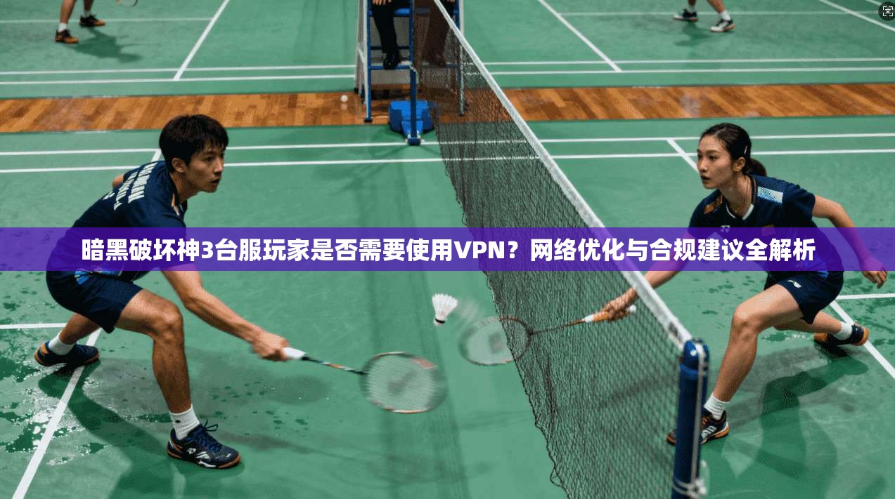 暗黑破坏神3台服玩家是否需要使用VPN？网络优化与合规建议全解析