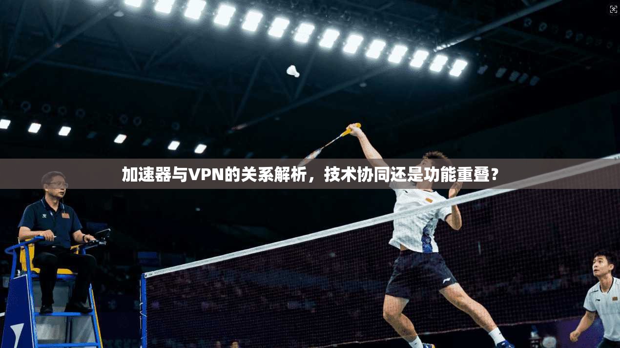 加速器与VPN的关系解析，技术协同还是功能重叠？