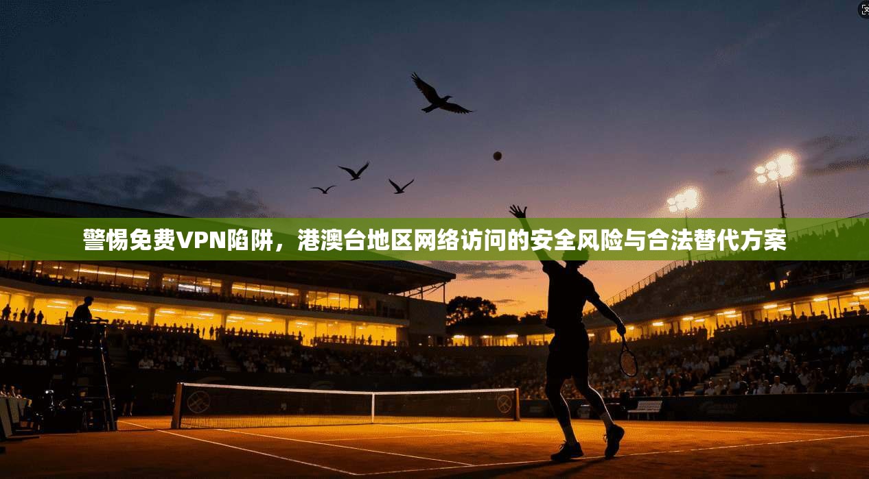 警惕免费VPN陷阱，港澳台地区网络访问的安全风险与合法替代方案