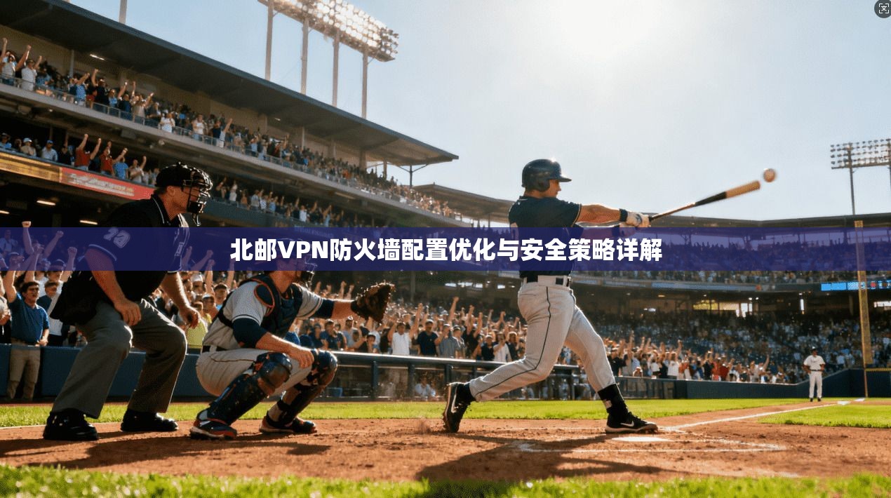 北邮VPN防火墙配置优化与安全策略详解
