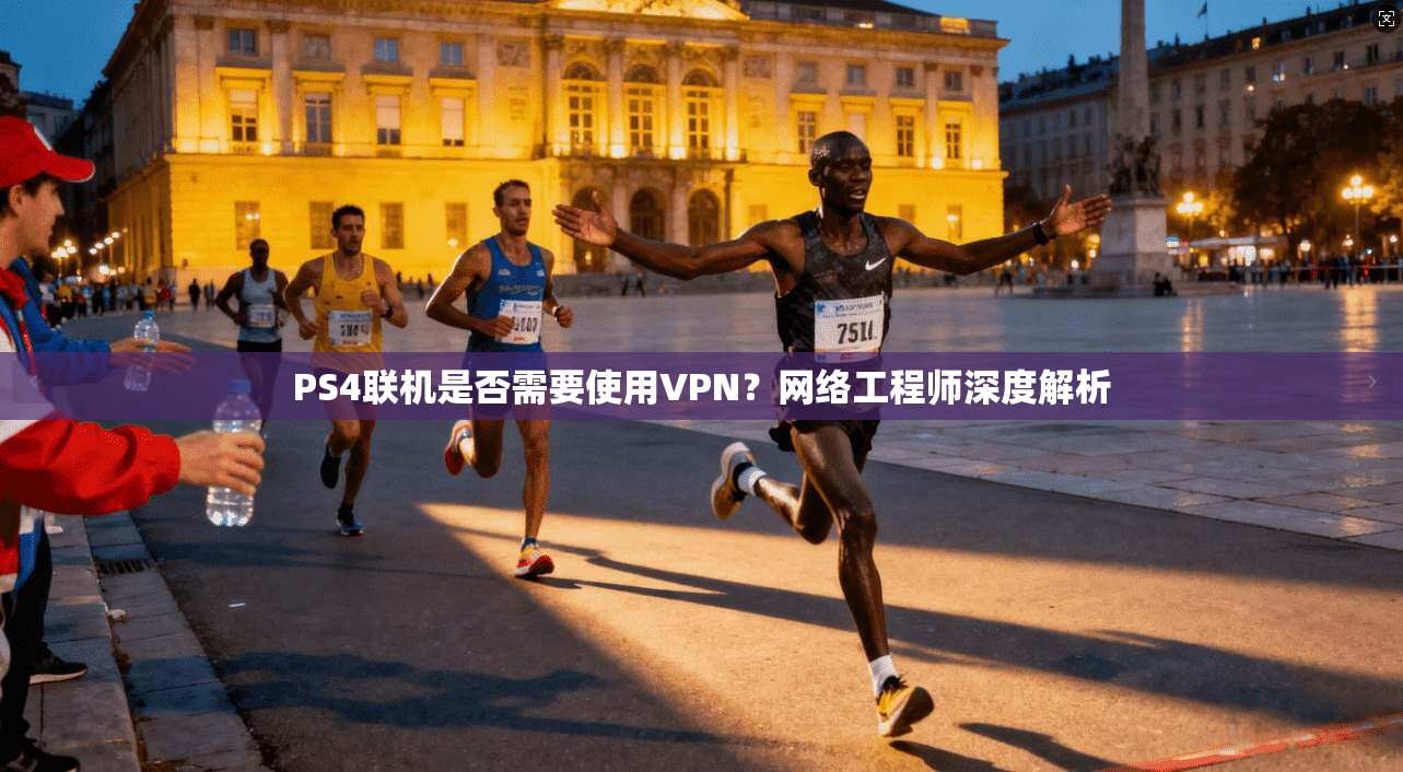 PS4联机是否需要使用VPN？网络工程师深度解析