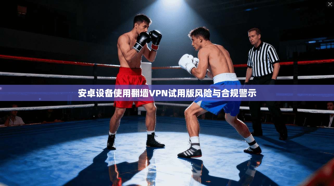 安卓设备使用翻墙VPN试用版风险与合规警示