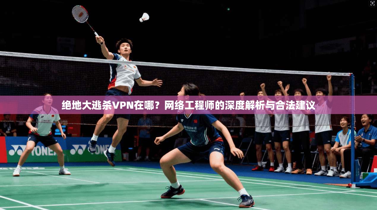 绝地大逃杀VPN在哪？网络工程师的深度解析与合法建议