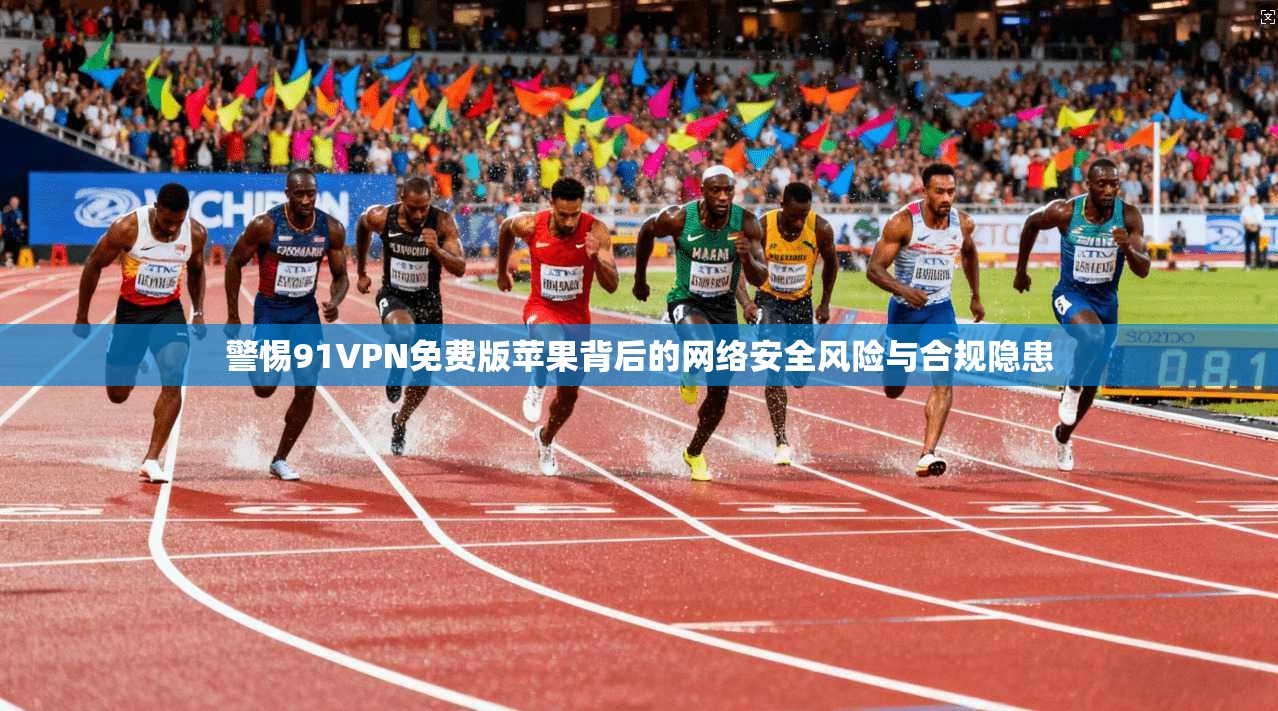 警惕91VPN免费版苹果背后的网络安全风险与合规隐患