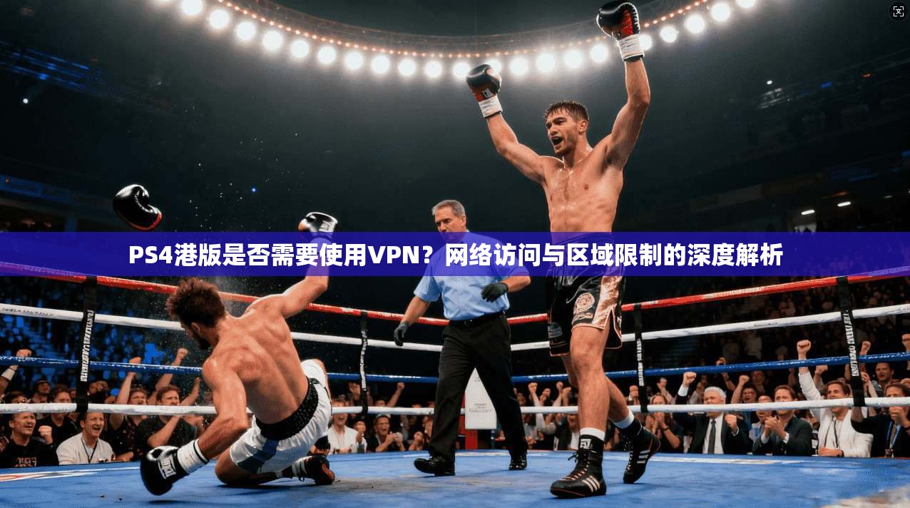 PS4港版是否需要使用VPN？网络访问与区域限制的深度解析