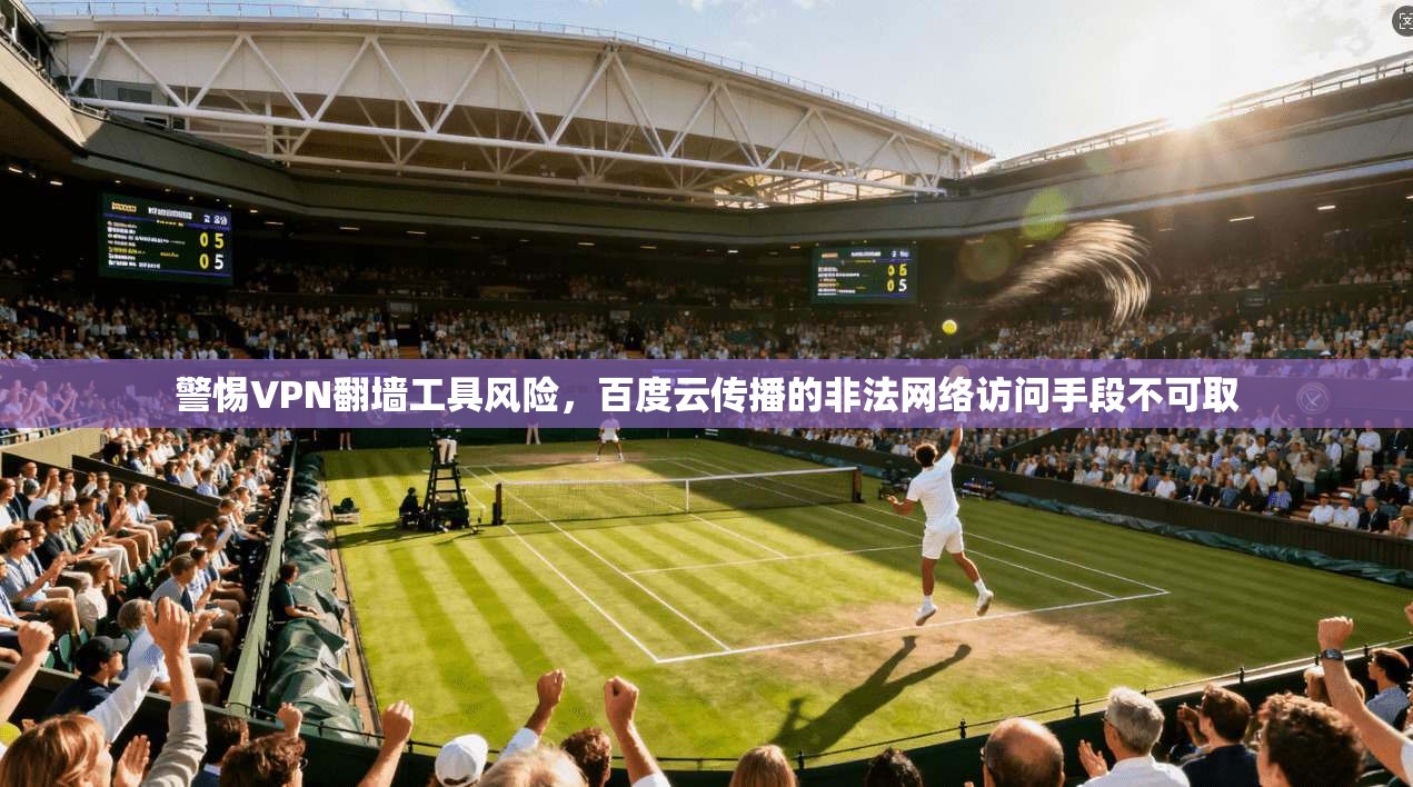 警惕VPN翻墙工具风险,百度云传播的非法网络访问手段不可取