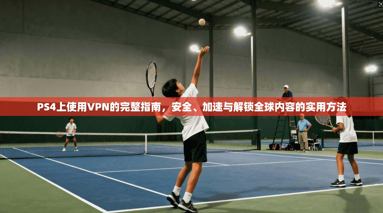 PS4上使用VPN的完整指南，安全、加速与解锁全球内容的实用方法