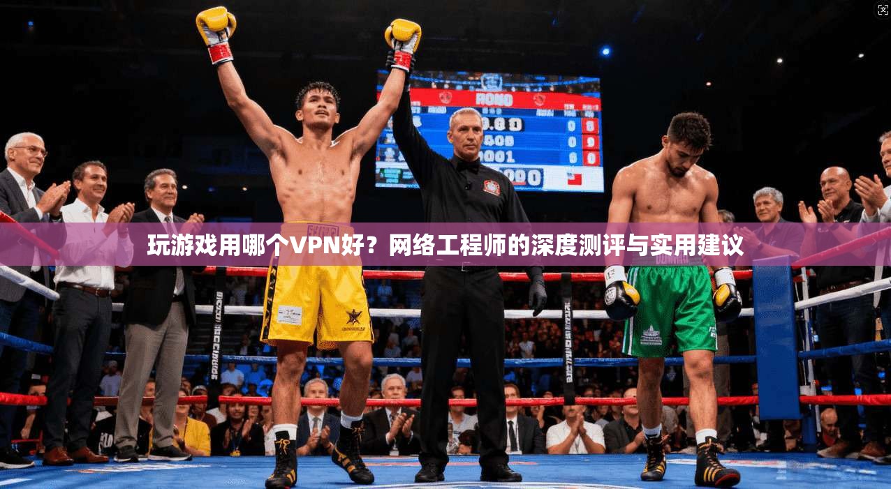 玩游戏用哪个VPN好?网络工程师的深度测评与实用建议