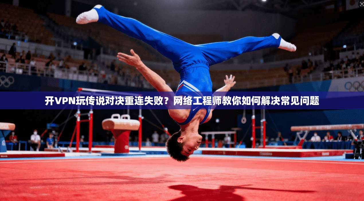 开VPN玩传说对决重连失败?网络工程师教你如何解决常见问题