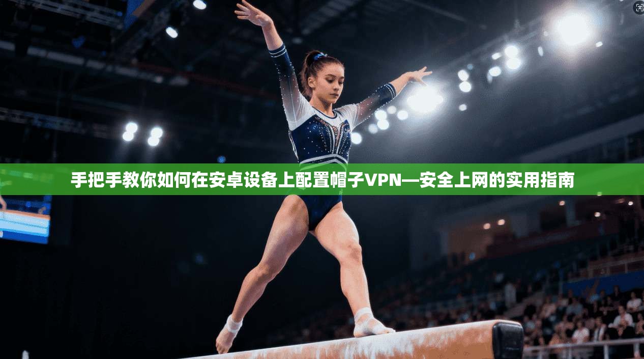手把手教你如何在安卓设备上配置帽子VPN—安全上网的实用指南
