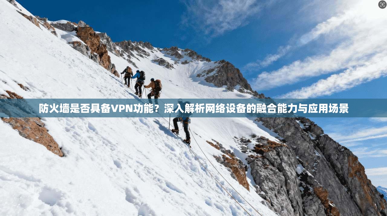 防火墙是否具备VPN功能?深入解析网络设备的融合能力与应用场景