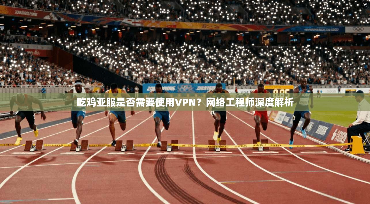吃鸡亚服是否需要使用VPN？网络工程师深度解析