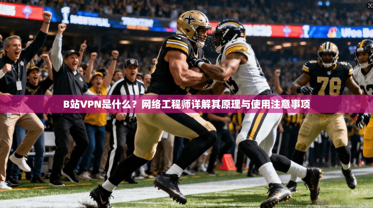B站VPN是什么?网络工程师详解其原理与使用注意事项