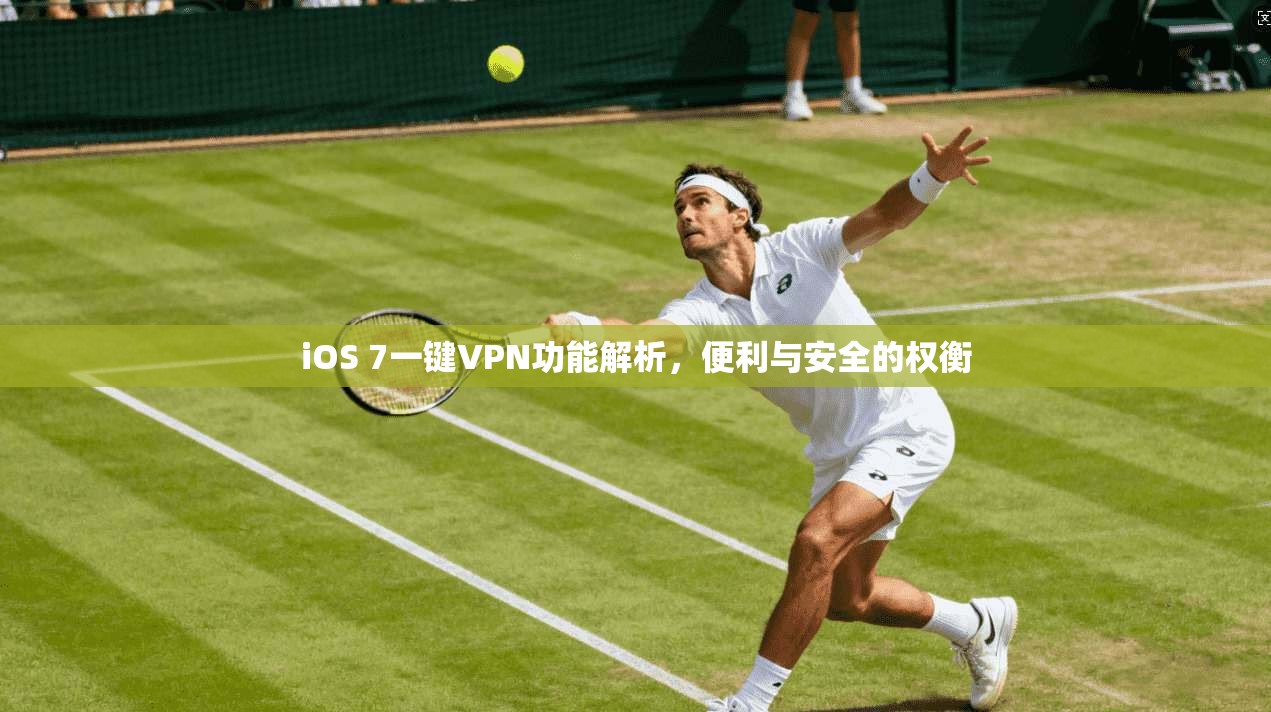 iOS 7一键VPN功能解析，便利与安全的权衡