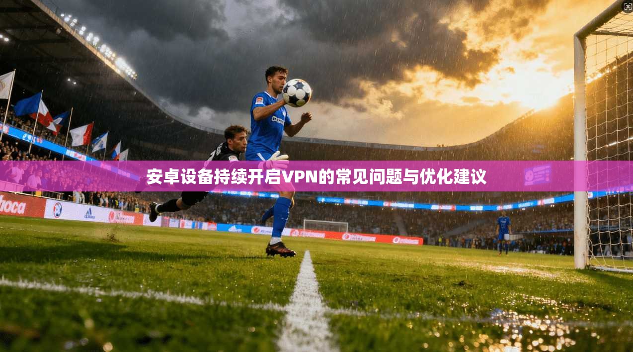 安卓设备持续开启VPN的常见问题与优化建议