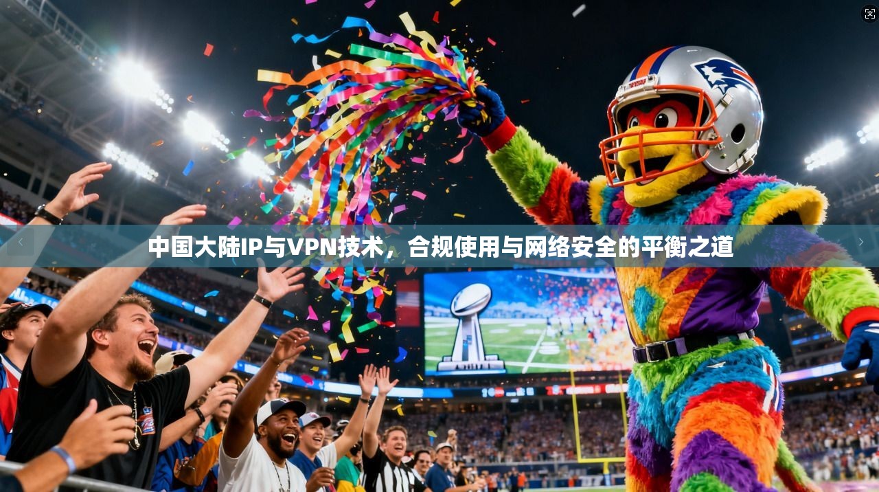 中国大陆IP与VPN技术，合规使用与网络安全的平衡之道