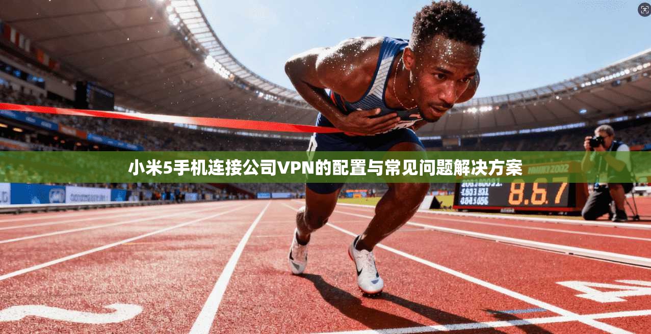小米5手机连接公司VPN的配置与常见问题解决方案