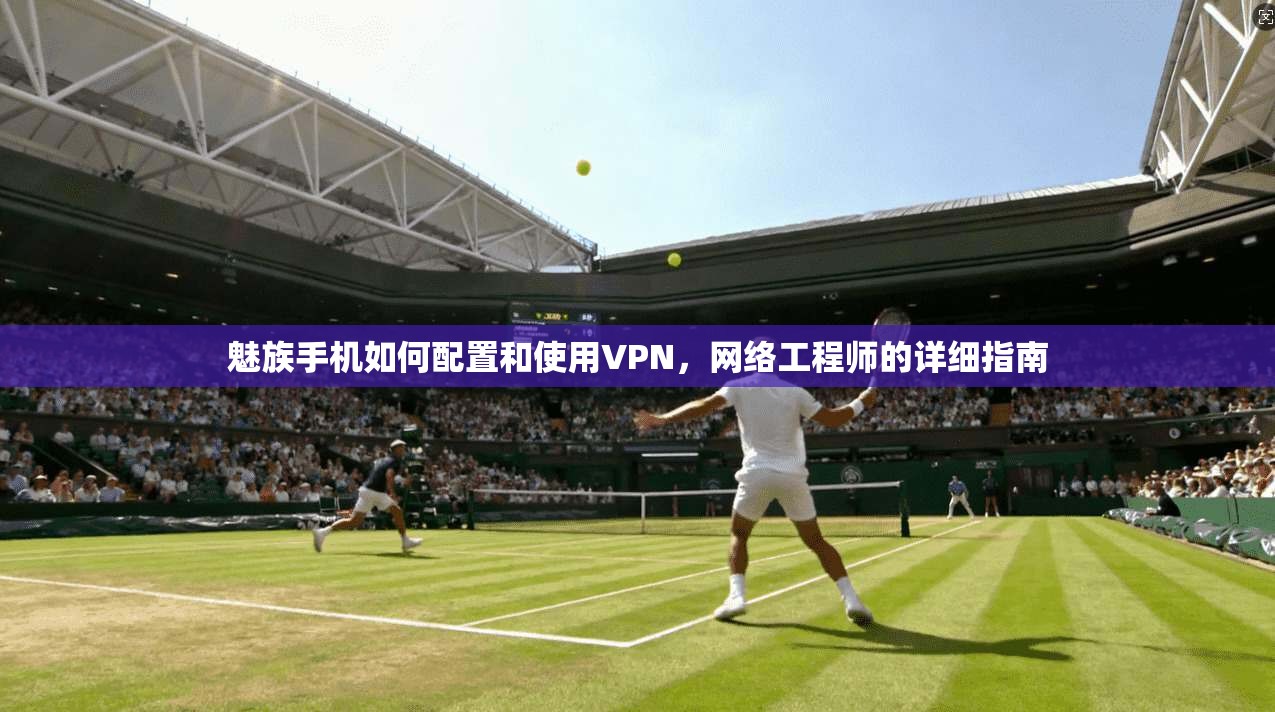 魅族手机如何配置和使用VPN，网络工程师的详细指南