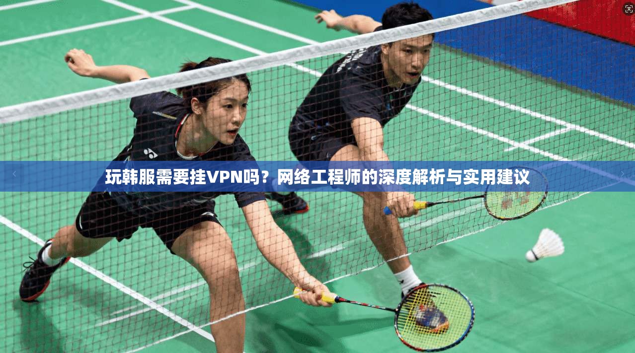 玩韩服需要挂VPN吗？网络工程师的深度解析与实用建议
