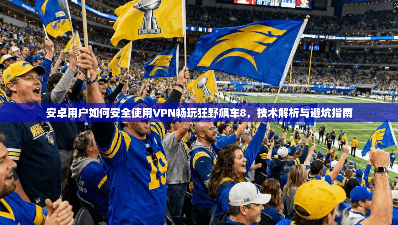 安卓用户如何安全使用VPN畅玩狂野飙车8,技术解析与避坑指南