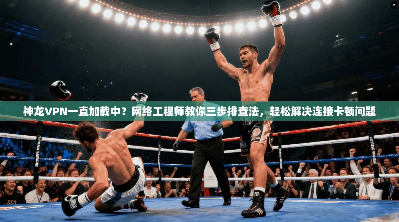 神龙VPN一直加载中？网络工程师教你三步排查法，轻松解决连接卡顿问题
