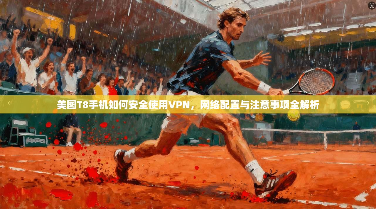 美图T8手机如何安全使用VPN,网络配置与注意事项全解析