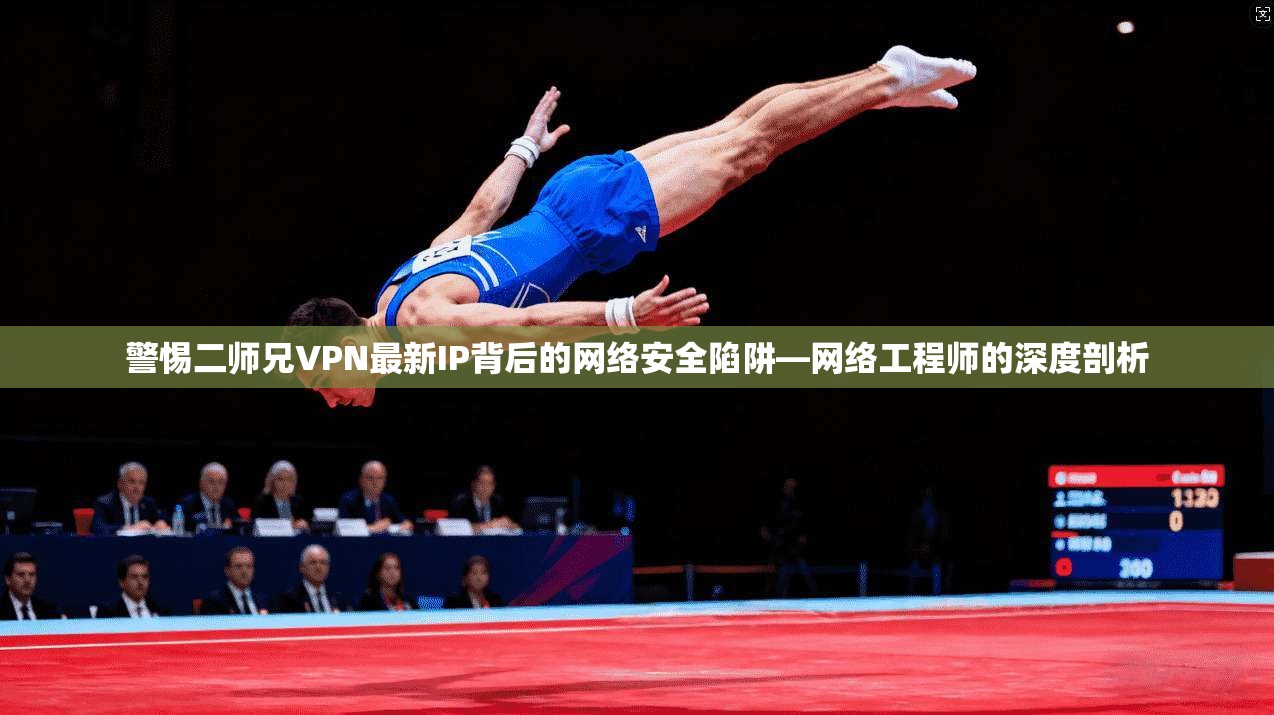 警惕二师兄VPN最新IP背后的网络安全陷阱—网络工程师的深度剖析