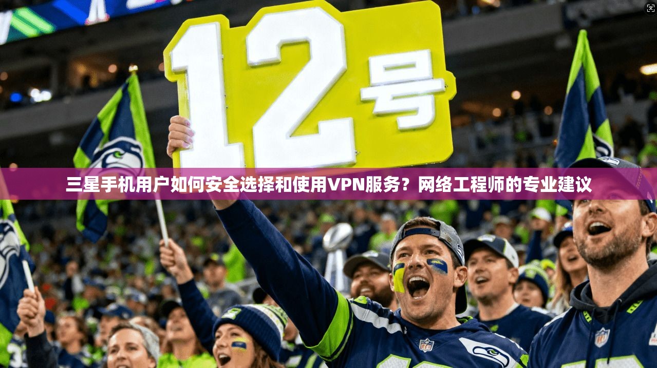 三星手机用户如何安全选择和使用VPN服务？网络工程师的专业建议