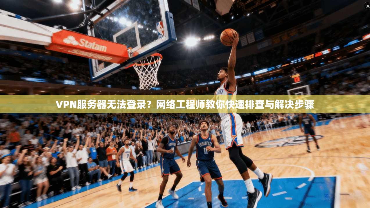 VPN服务器无法登录？网络工程师教你快速排查与解决步骤