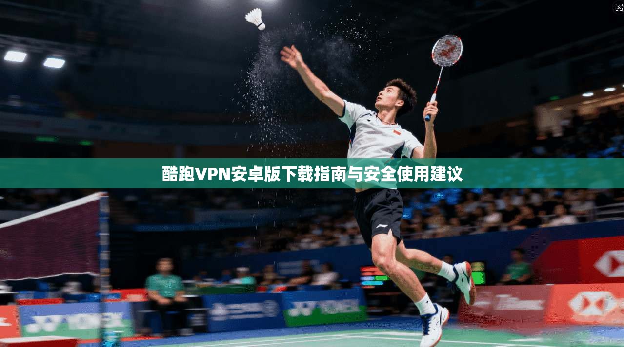 酷跑VPN安卓版下载指南与安全使用建议