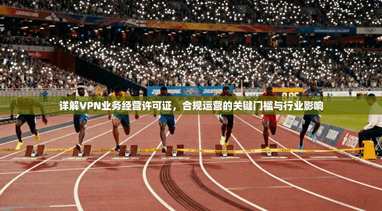 详解VPN业务经营许可证,合规运营的关键门槛与行业影响