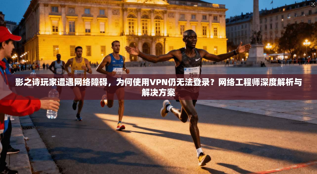 影之诗玩家遭遇网络障碍,为何使用VPN仍无法登录?网络工程师深度解析与解决方案
