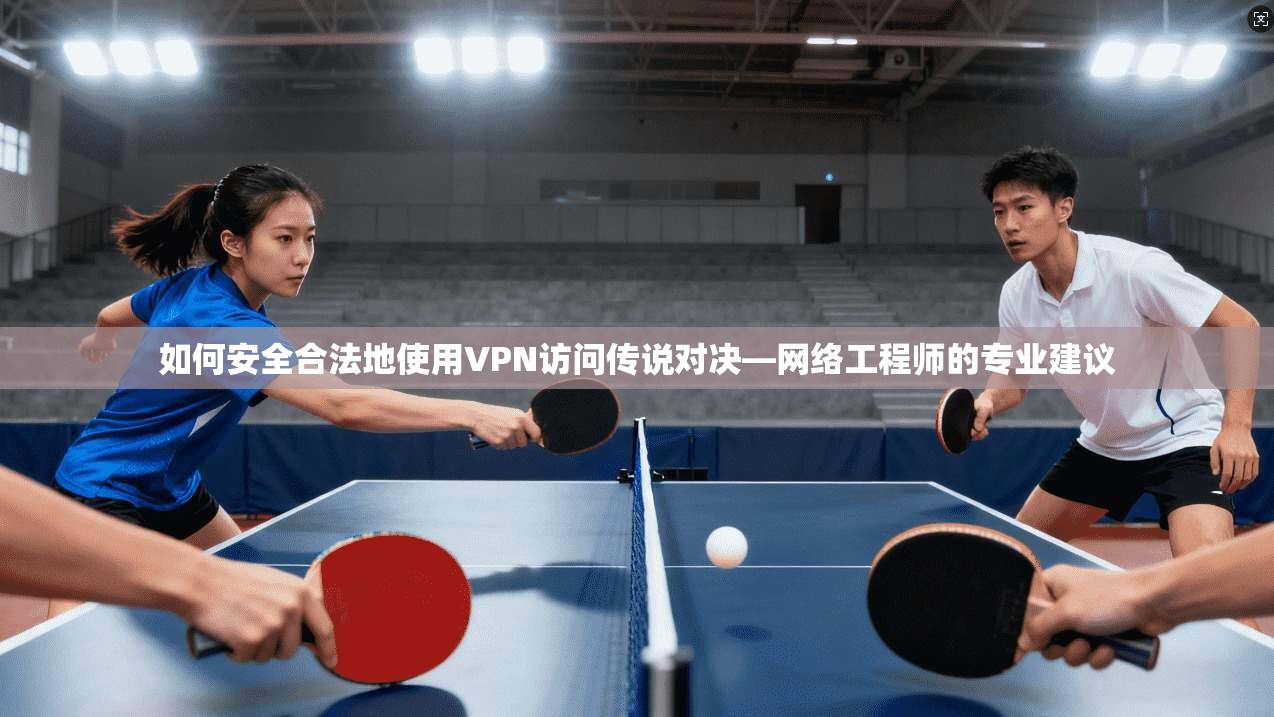 如何安全合法地使用VPN访问传说对决—网络工程师的专业建议