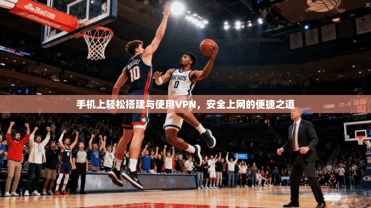手机上轻松搭建与使用VPN，安全上网的便捷之道