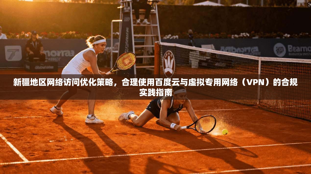 新疆地区网络访问优化策略,合理使用百度云与虚拟专用网络(VPN)的合规实践指南