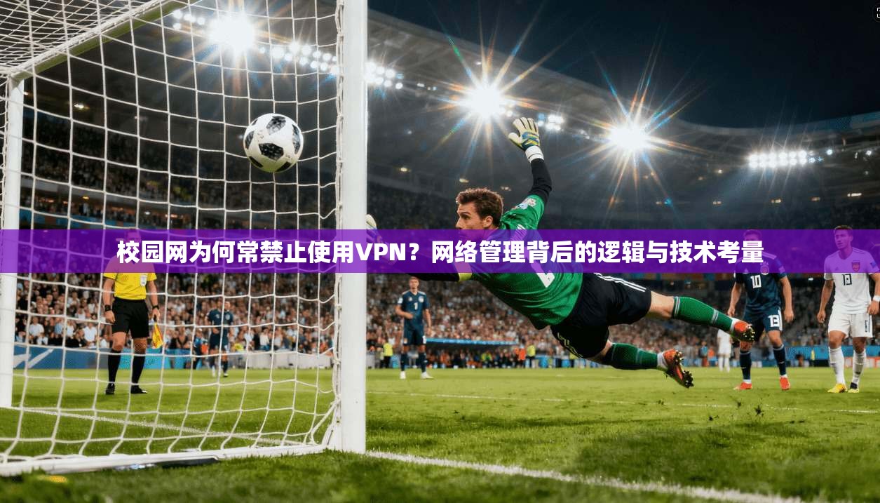 校园网为何常禁止使用VPN?网络管理背后的逻辑与技术考量