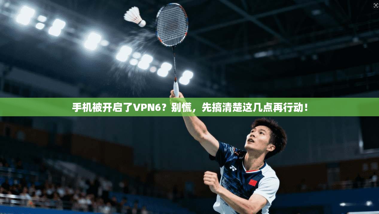 手机被开启了VPN6？别慌，先搞清楚这几点再行动！