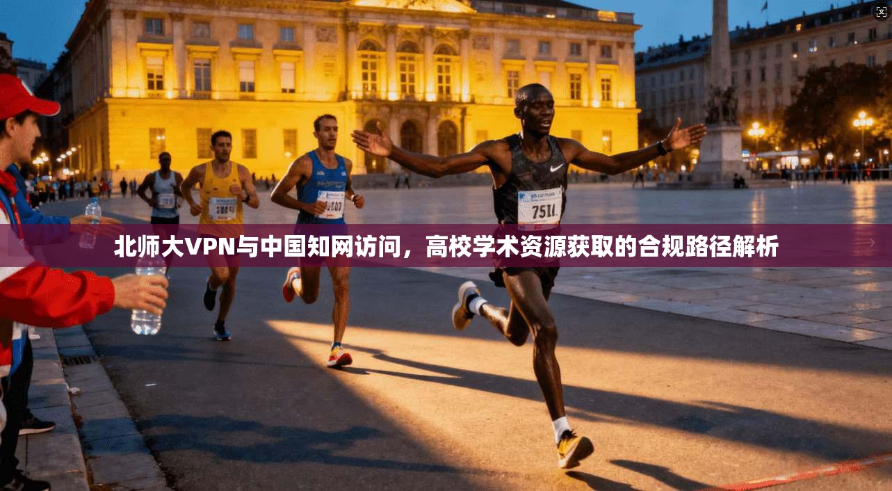 北师大VPN与中国知网访问,高校学术资源获取的合规路径解析