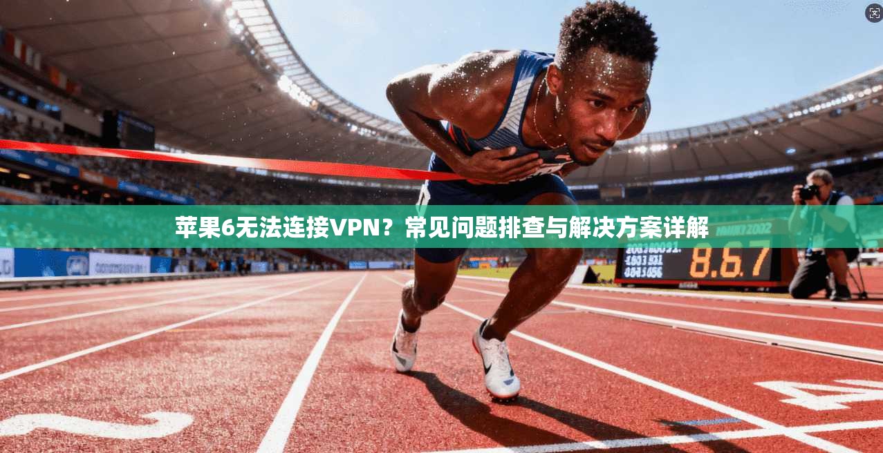 苹果6无法连接VPN?常见问题排查与解决方案详解