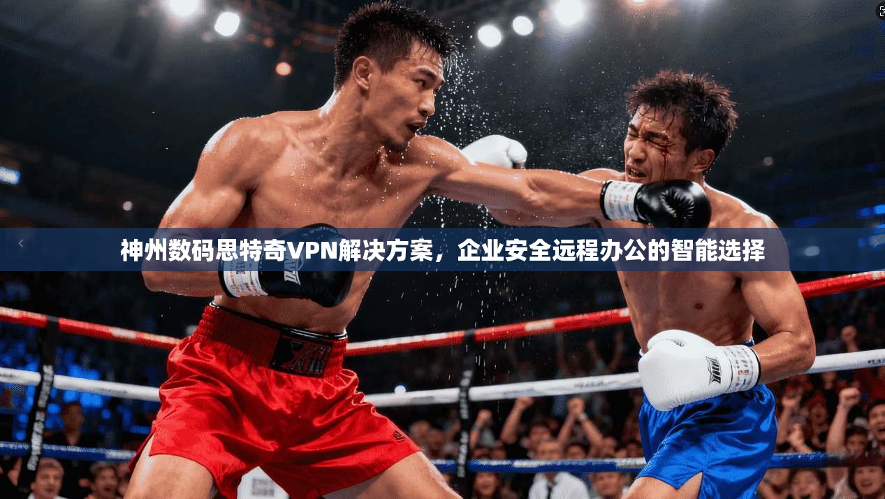 神州数码思特奇VPN解决方案，企业安全远程办公的智能选择
