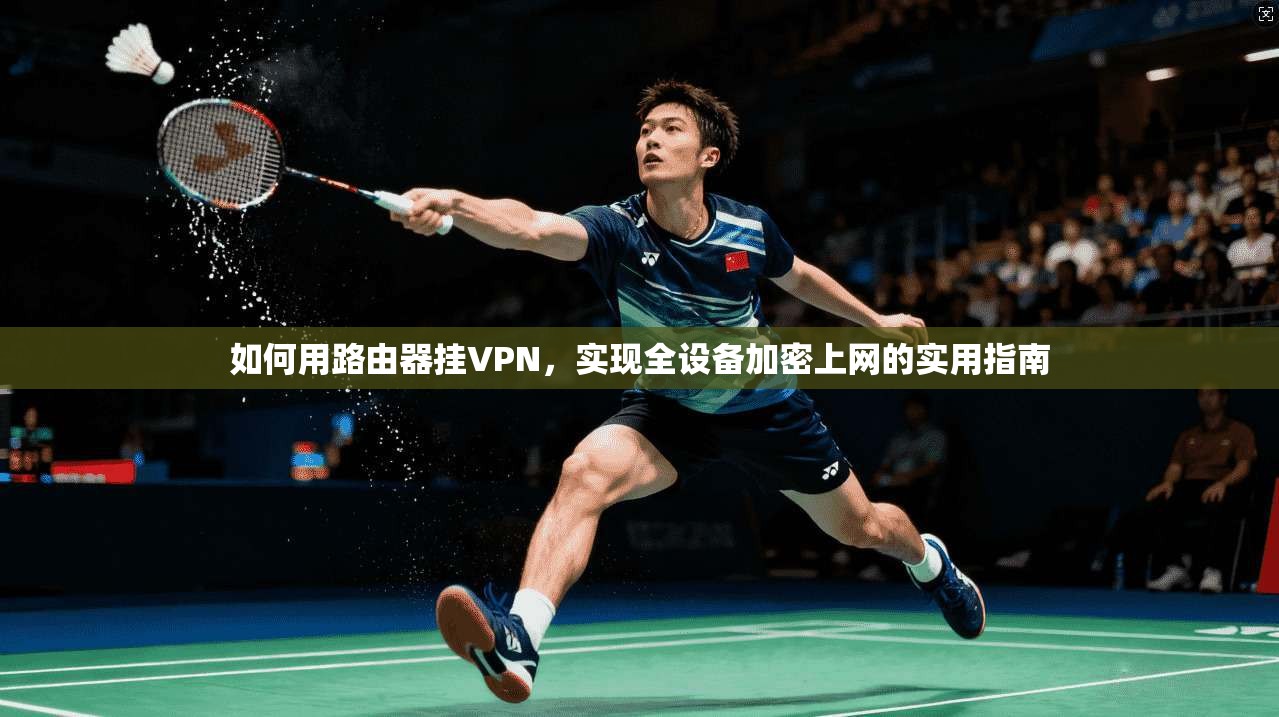 如何用路由器挂VPN,实现全设备加密上网的实用指南