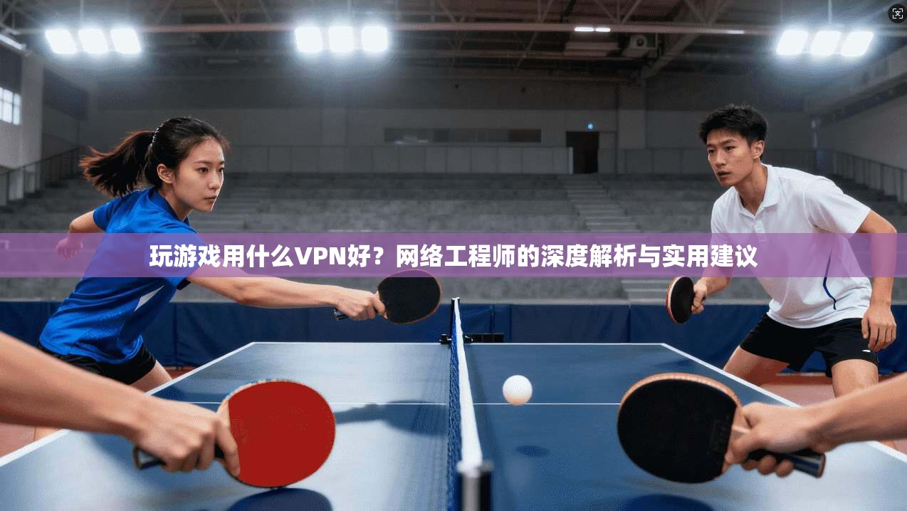 玩游戏用什么VPN好？网络工程师的深度解析与实用建议