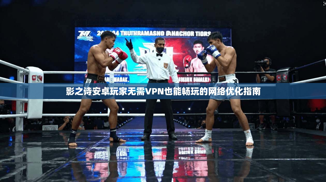 影之诗安卓玩家无需VPN也能畅玩的网络优化指南
